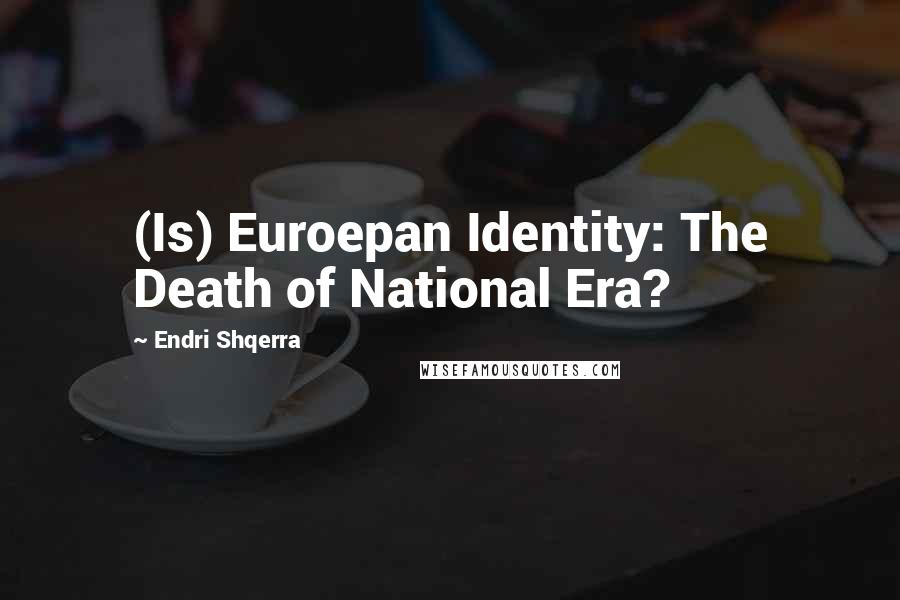 Endri Shqerra Quotes: (Is) Euroepan Identity: The Death of National Era?