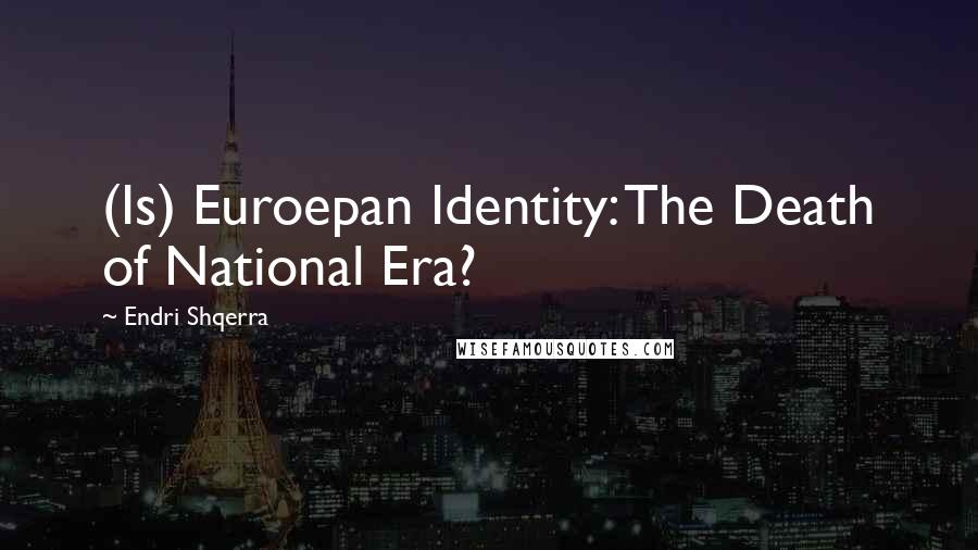 Endri Shqerra Quotes: (Is) Euroepan Identity: The Death of National Era?