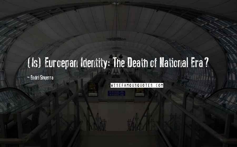 Endri Shqerra Quotes: (Is) Euroepan Identity: The Death of National Era?