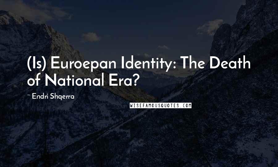 Endri Shqerra Quotes: (Is) Euroepan Identity: The Death of National Era?