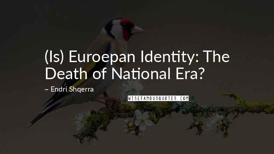 Endri Shqerra Quotes: (Is) Euroepan Identity: The Death of National Era?