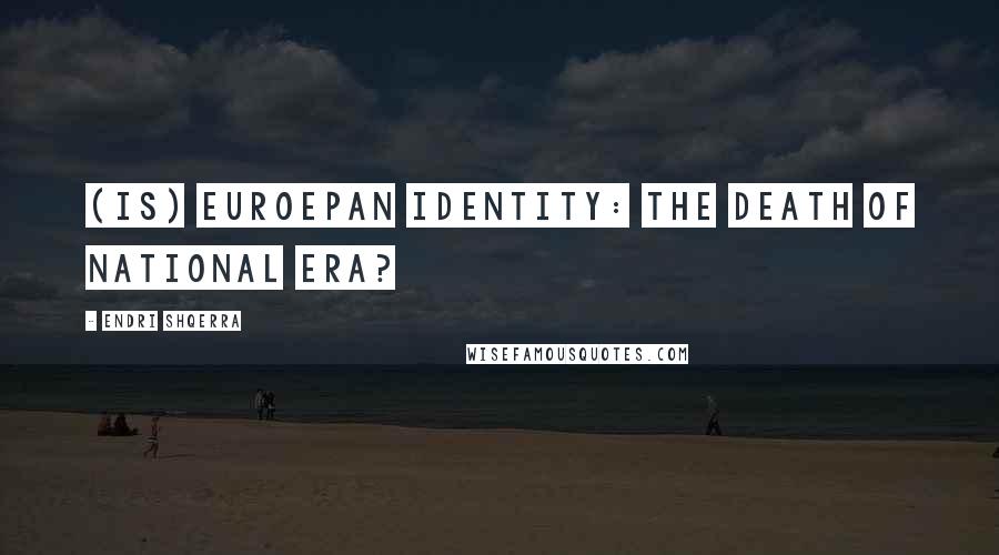 Endri Shqerra Quotes: (Is) Euroepan Identity: The Death of National Era?