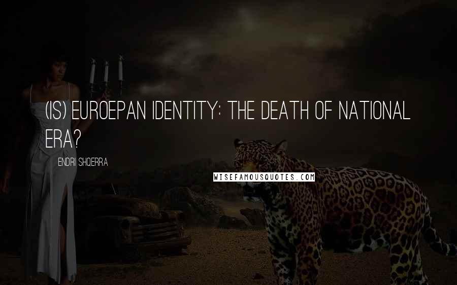 Endri Shqerra Quotes: (Is) Euroepan Identity: The Death of National Era?