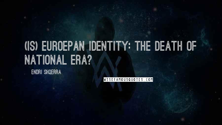 Endri Shqerra Quotes: (Is) Euroepan Identity: The Death of National Era?