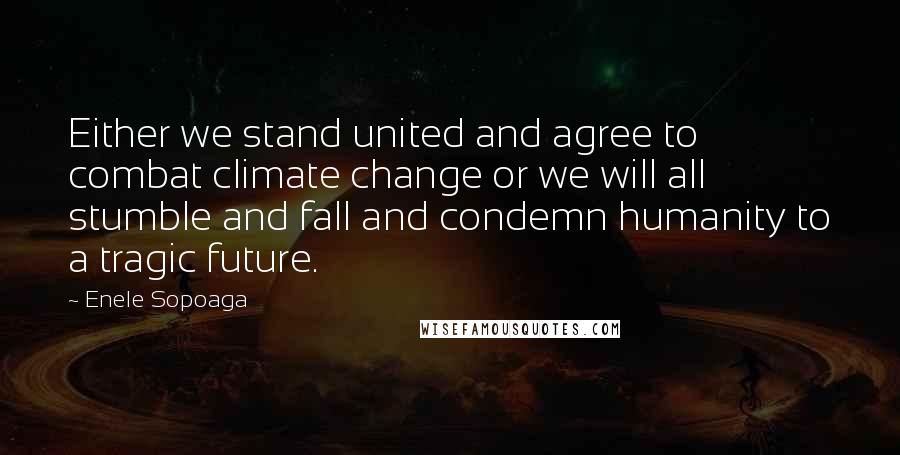 Enele Sopoaga Quotes: Either we stand united and agree to combat climate change or we will all stumble and fall and condemn humanity to a tragic future.