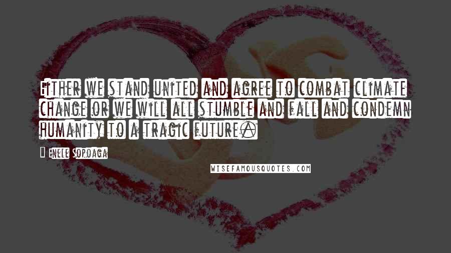 Enele Sopoaga Quotes: Either we stand united and agree to combat climate change or we will all stumble and fall and condemn humanity to a tragic future.