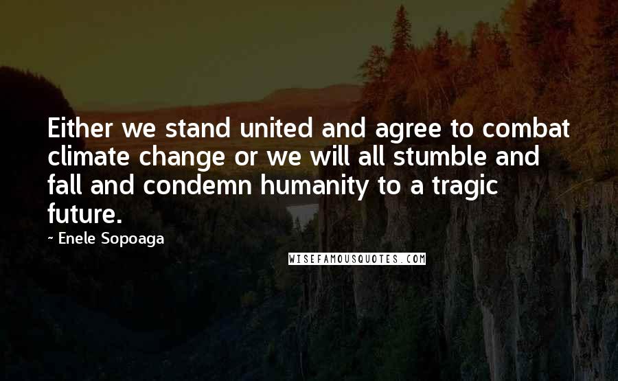 Enele Sopoaga Quotes: Either we stand united and agree to combat climate change or we will all stumble and fall and condemn humanity to a tragic future.