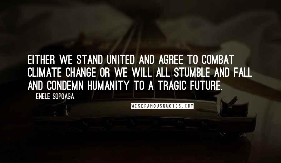 Enele Sopoaga Quotes: Either we stand united and agree to combat climate change or we will all stumble and fall and condemn humanity to a tragic future.