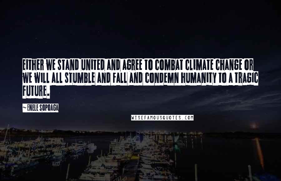 Enele Sopoaga Quotes: Either we stand united and agree to combat climate change or we will all stumble and fall and condemn humanity to a tragic future.