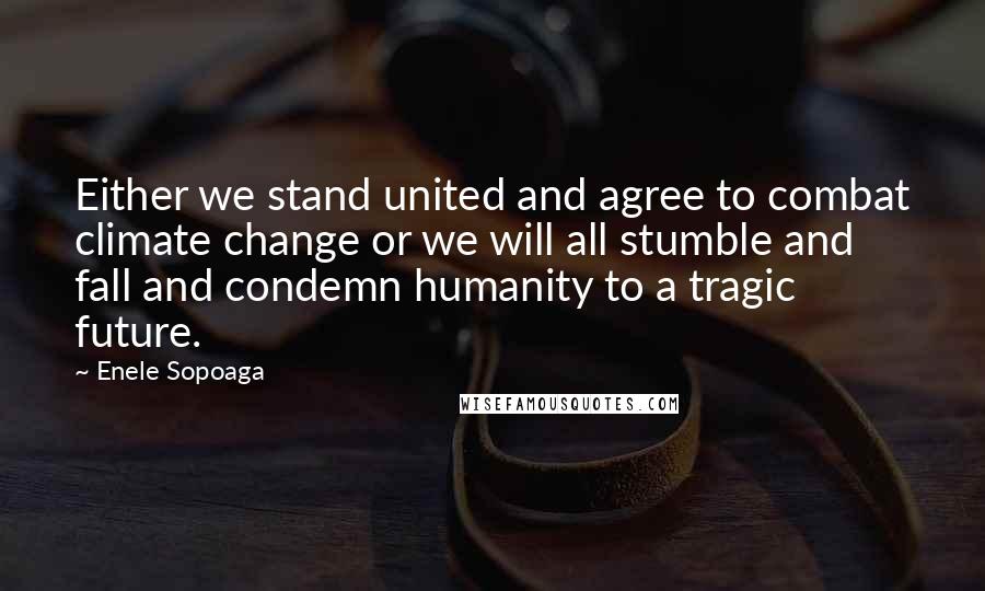 Enele Sopoaga Quotes: Either we stand united and agree to combat climate change or we will all stumble and fall and condemn humanity to a tragic future.