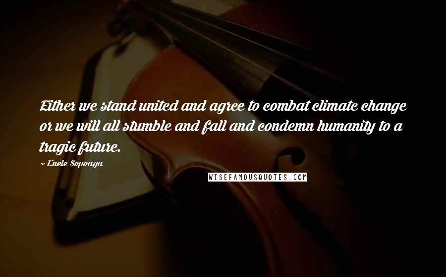 Enele Sopoaga Quotes: Either we stand united and agree to combat climate change or we will all stumble and fall and condemn humanity to a tragic future.