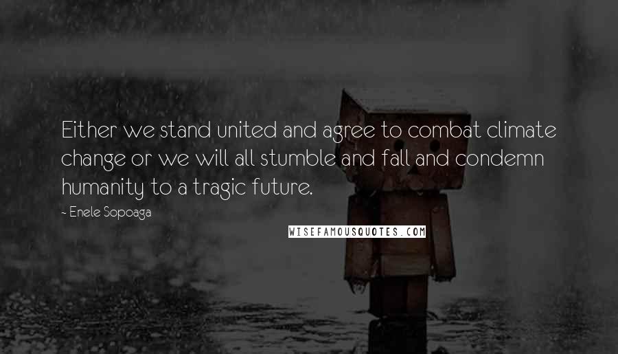 Enele Sopoaga Quotes: Either we stand united and agree to combat climate change or we will all stumble and fall and condemn humanity to a tragic future.