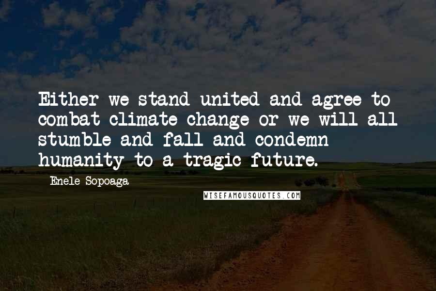 Enele Sopoaga Quotes: Either we stand united and agree to combat climate change or we will all stumble and fall and condemn humanity to a tragic future.