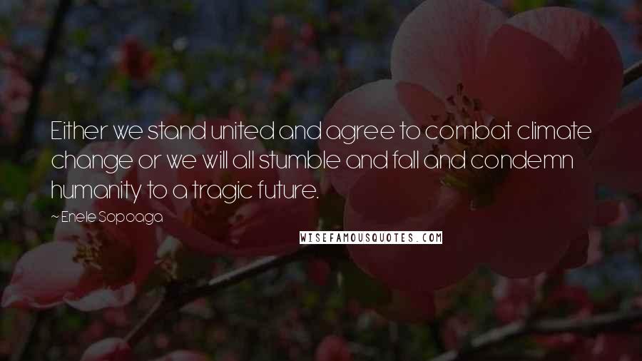 Enele Sopoaga Quotes: Either we stand united and agree to combat climate change or we will all stumble and fall and condemn humanity to a tragic future.