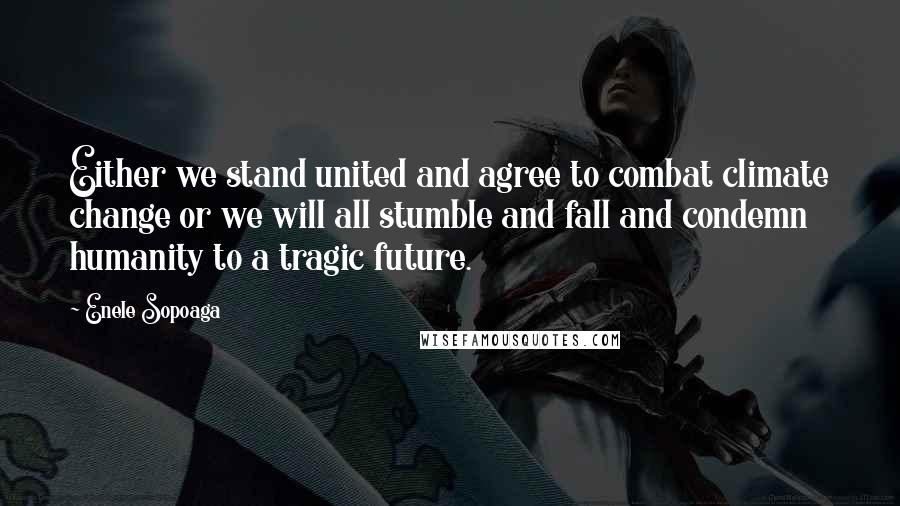 Enele Sopoaga Quotes: Either we stand united and agree to combat climate change or we will all stumble and fall and condemn humanity to a tragic future.