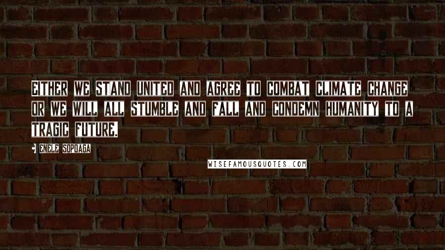 Enele Sopoaga Quotes: Either we stand united and agree to combat climate change or we will all stumble and fall and condemn humanity to a tragic future.