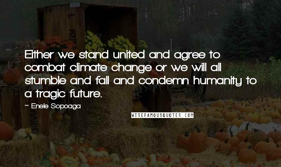 Enele Sopoaga Quotes: Either we stand united and agree to combat climate change or we will all stumble and fall and condemn humanity to a tragic future.