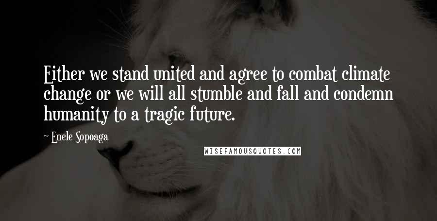 Enele Sopoaga Quotes: Either we stand united and agree to combat climate change or we will all stumble and fall and condemn humanity to a tragic future.