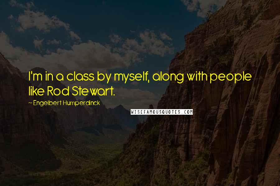 Engelbert Humperdinck Quotes: I'm in a class by myself, along with people like Rod Stewart.