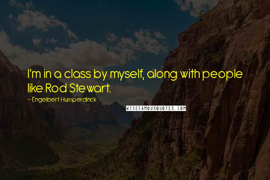 Engelbert Humperdinck Quotes: I'm in a class by myself, along with people like Rod Stewart.