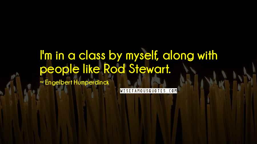 Engelbert Humperdinck Quotes: I'm in a class by myself, along with people like Rod Stewart.