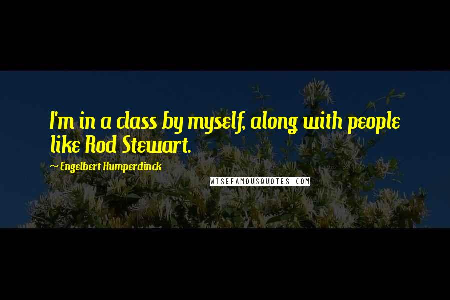 Engelbert Humperdinck Quotes: I'm in a class by myself, along with people like Rod Stewart.