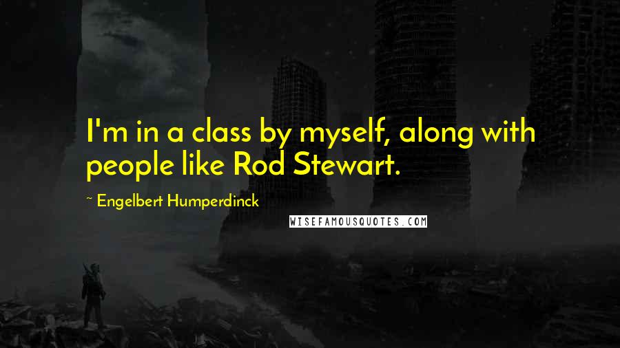 Engelbert Humperdinck Quotes: I'm in a class by myself, along with people like Rod Stewart.