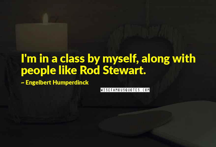 Engelbert Humperdinck Quotes: I'm in a class by myself, along with people like Rod Stewart.
