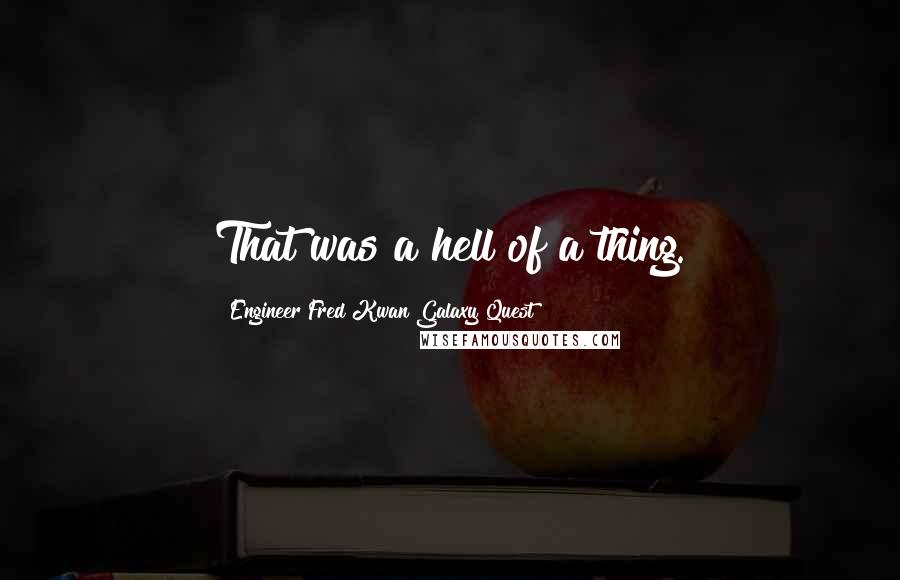 Engineer Fred Kwan Galaxy Quest Quotes: That was a hell of a thing.
