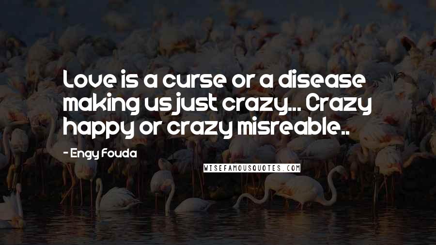 Engy Fouda Quotes: Love is a curse or a disease making us just crazy... Crazy happy or crazy misreable..