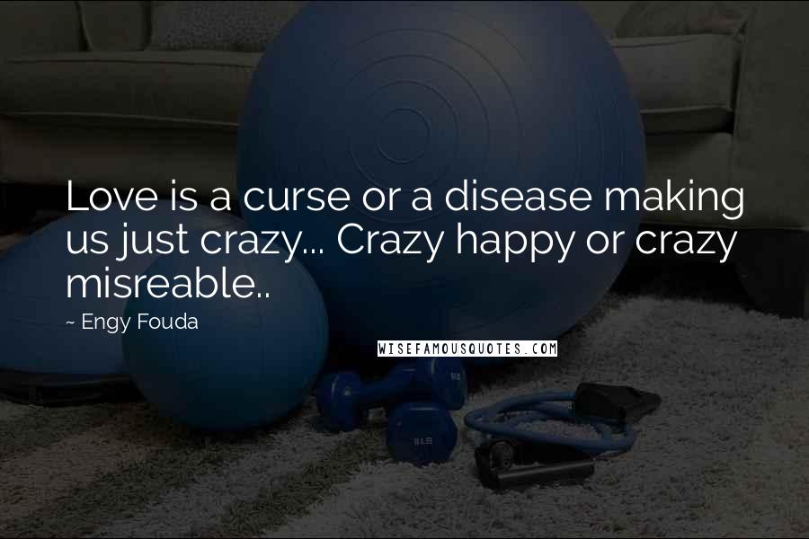 Engy Fouda Quotes: Love is a curse or a disease making us just crazy... Crazy happy or crazy misreable..