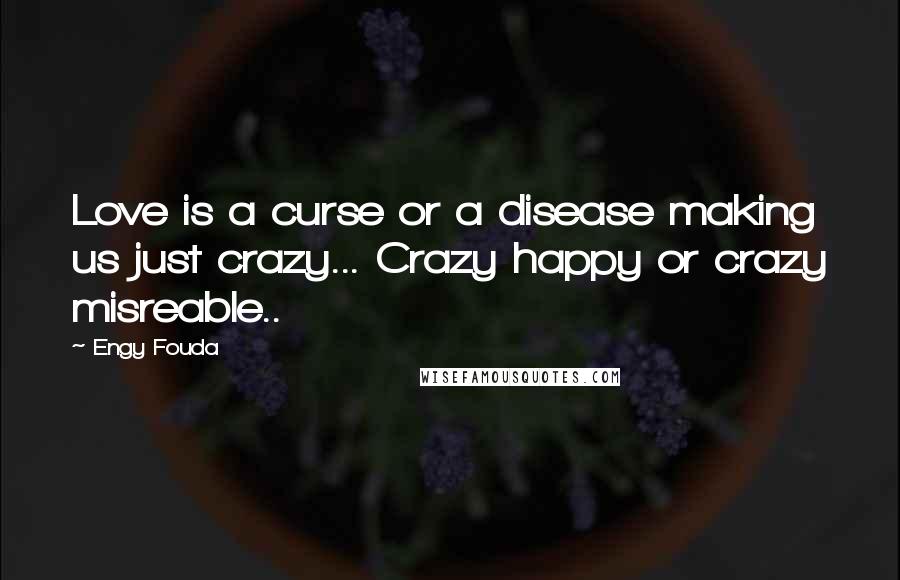 Engy Fouda Quotes: Love is a curse or a disease making us just crazy... Crazy happy or crazy misreable..