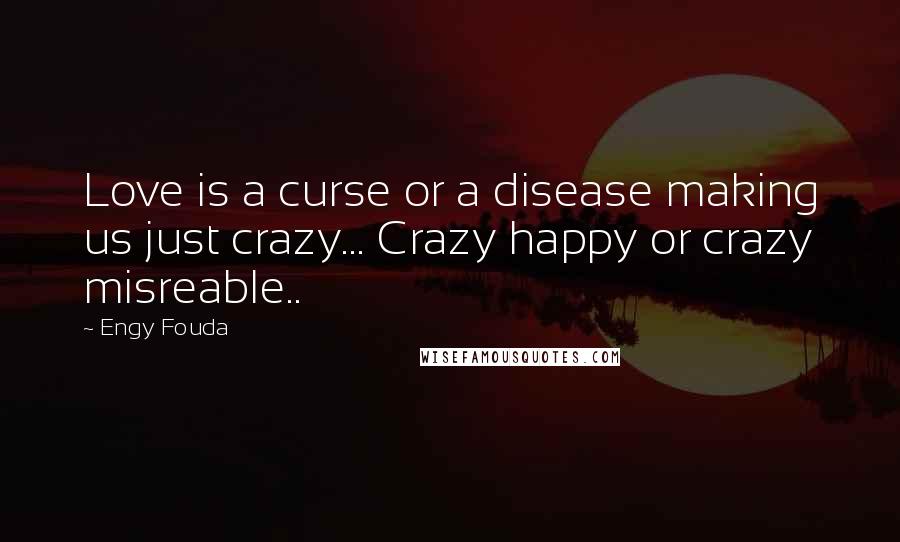 Engy Fouda Quotes: Love is a curse or a disease making us just crazy... Crazy happy or crazy misreable..