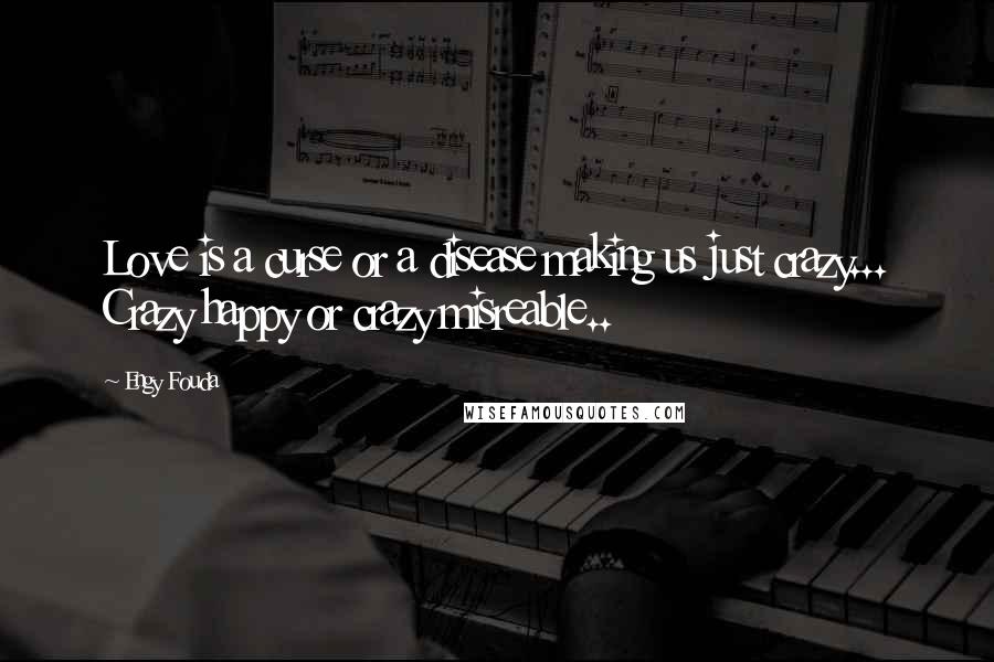 Engy Fouda Quotes: Love is a curse or a disease making us just crazy... Crazy happy or crazy misreable..