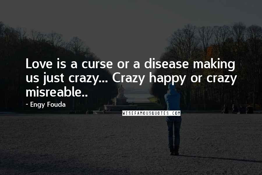 Engy Fouda Quotes: Love is a curse or a disease making us just crazy... Crazy happy or crazy misreable..