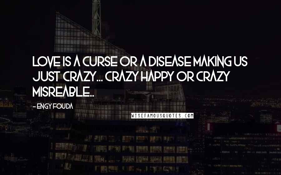 Engy Fouda Quotes: Love is a curse or a disease making us just crazy... Crazy happy or crazy misreable..