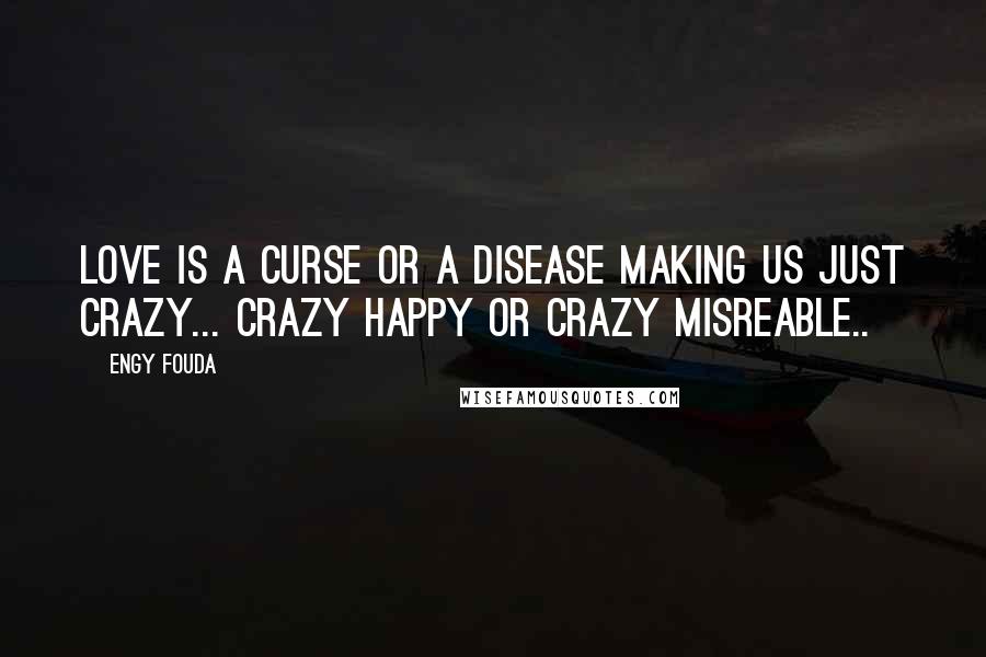 Engy Fouda Quotes: Love is a curse or a disease making us just crazy... Crazy happy or crazy misreable..