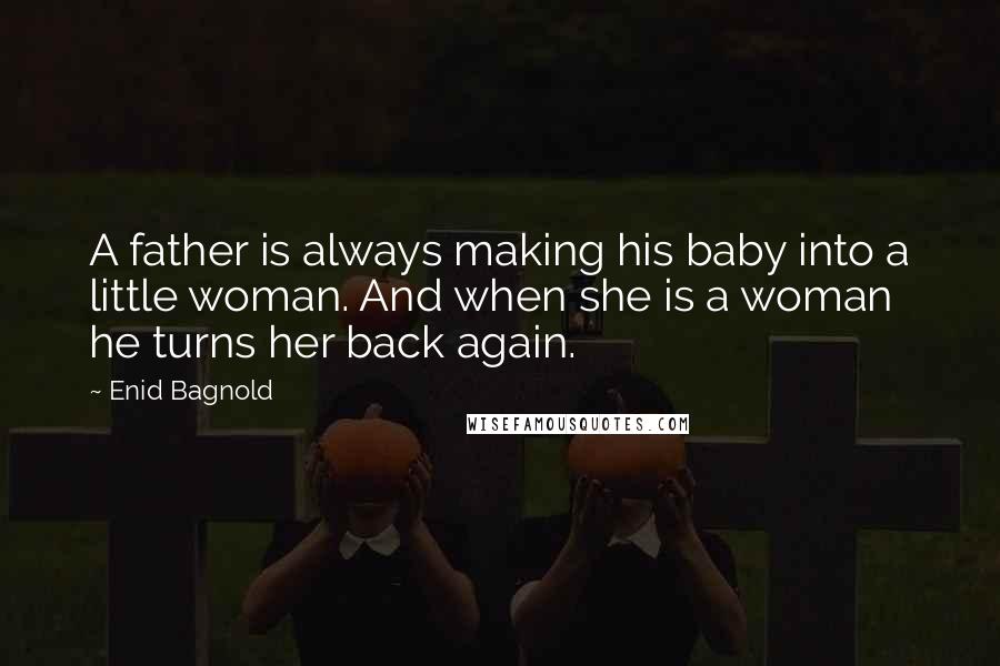 Enid Bagnold Quotes: A father is always making his baby into a little woman. And when she is a woman he turns her back again.