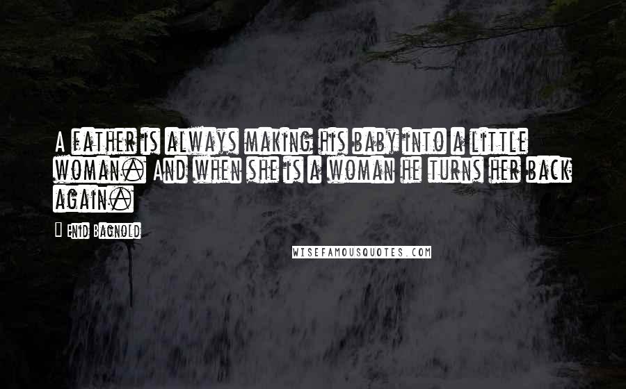 Enid Bagnold Quotes: A father is always making his baby into a little woman. And when she is a woman he turns her back again.