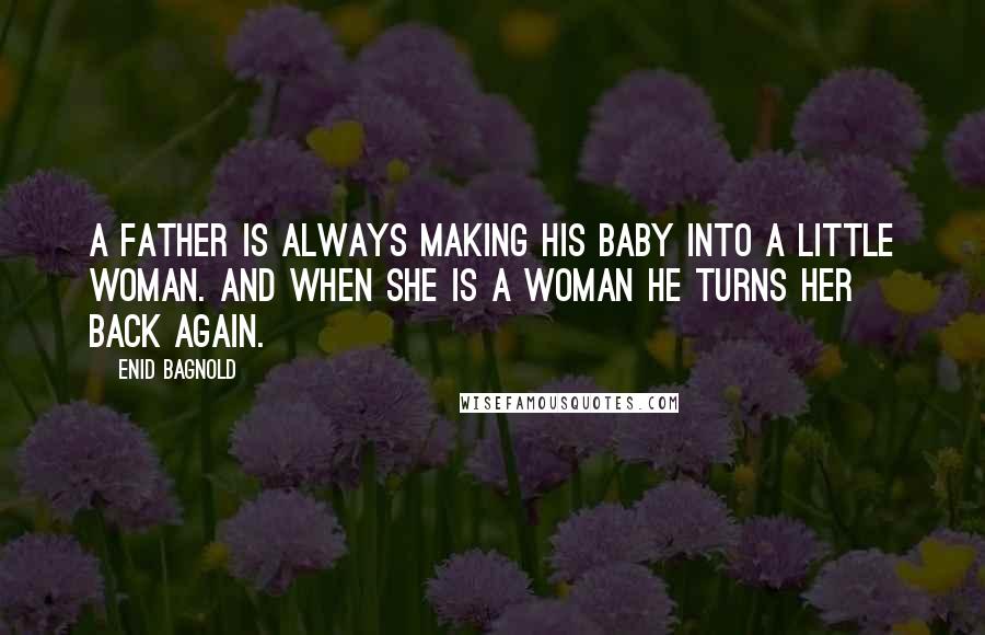 Enid Bagnold Quotes: A father is always making his baby into a little woman. And when she is a woman he turns her back again.