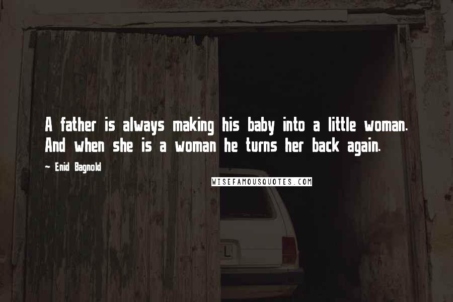 Enid Bagnold Quotes: A father is always making his baby into a little woman. And when she is a woman he turns her back again.