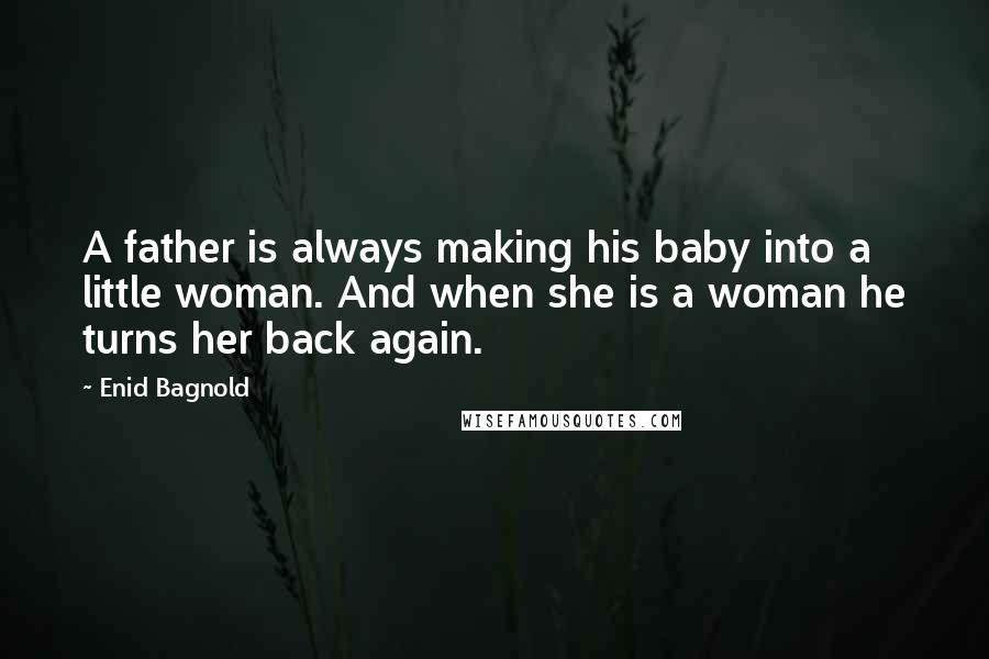 Enid Bagnold Quotes: A father is always making his baby into a little woman. And when she is a woman he turns her back again.