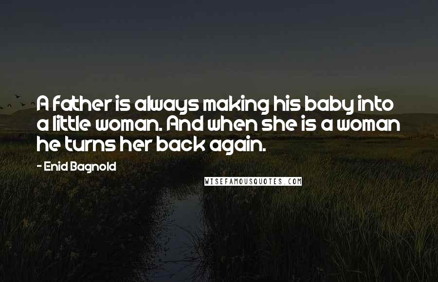 Enid Bagnold Quotes: A father is always making his baby into a little woman. And when she is a woman he turns her back again.