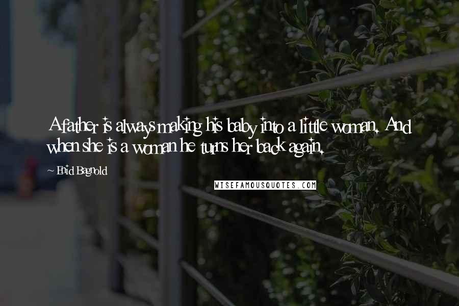 Enid Bagnold Quotes: A father is always making his baby into a little woman. And when she is a woman he turns her back again.