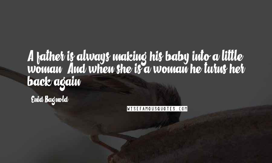 Enid Bagnold Quotes: A father is always making his baby into a little woman. And when she is a woman he turns her back again.