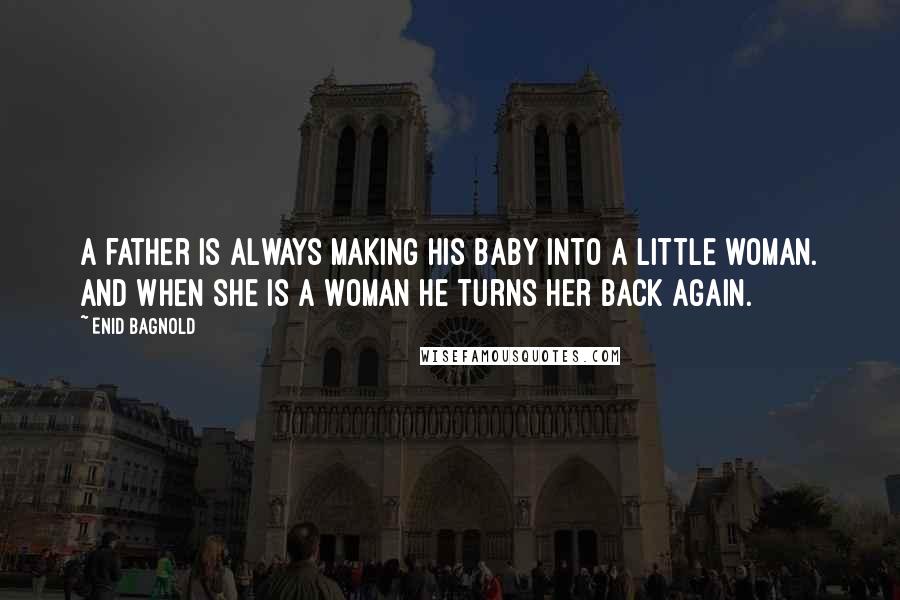 Enid Bagnold Quotes: A father is always making his baby into a little woman. And when she is a woman he turns her back again.