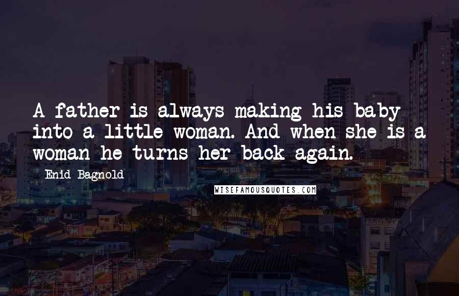 Enid Bagnold Quotes: A father is always making his baby into a little woman. And when she is a woman he turns her back again.