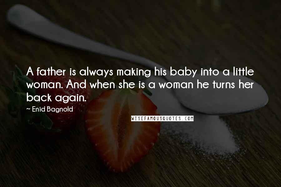 Enid Bagnold Quotes: A father is always making his baby into a little woman. And when she is a woman he turns her back again.