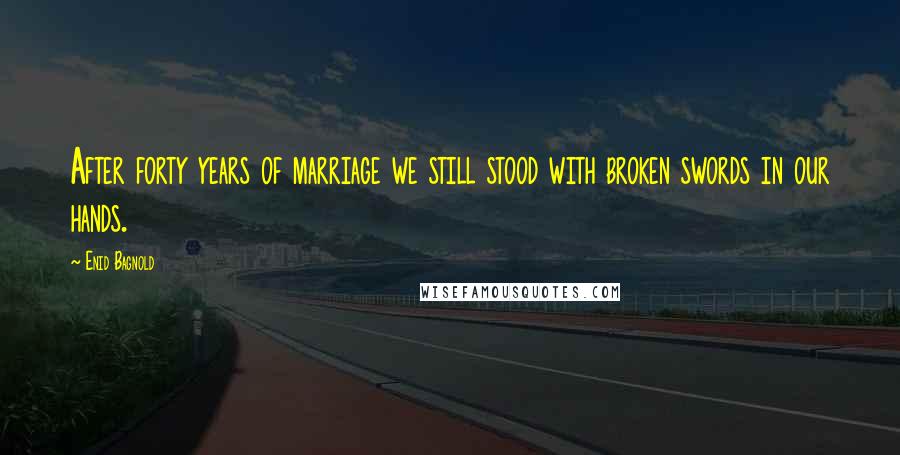 Enid Bagnold Quotes: After forty years of marriage we still stood with broken swords in our hands.