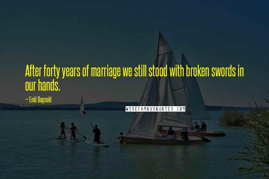 Enid Bagnold Quotes: After forty years of marriage we still stood with broken swords in our hands.